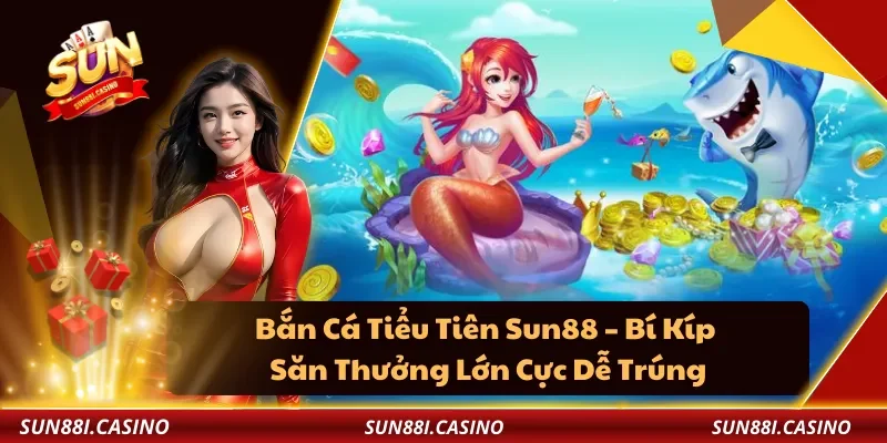 Bắn Cá Tiểu Tiên Sun88 – Bí Kíp Săn Thưởng Lớn Cực Dễ Trúng