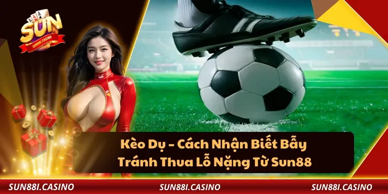 Kèo Dụ – Cách Nhận Biết Bẫy, Tránh Thua Lỗ Nặng Từ Sun88